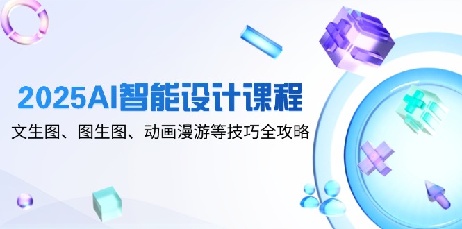 2025AI智能设计课程,文生图、图生图、动画漫游等技巧全攻略-生财