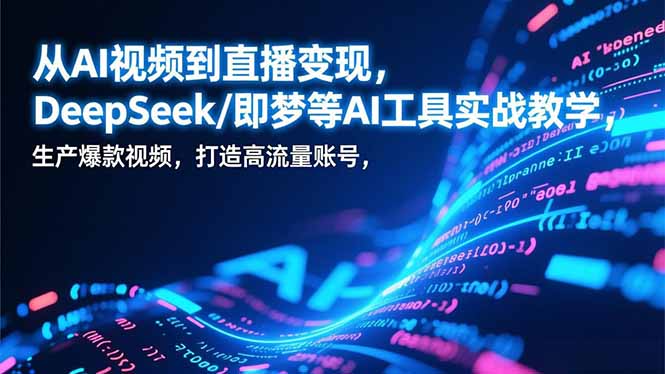 从AI视频到直播变现,DeepSeek/即梦等AI工具实战教学,生产爆款视频,打造高流量账号-生财