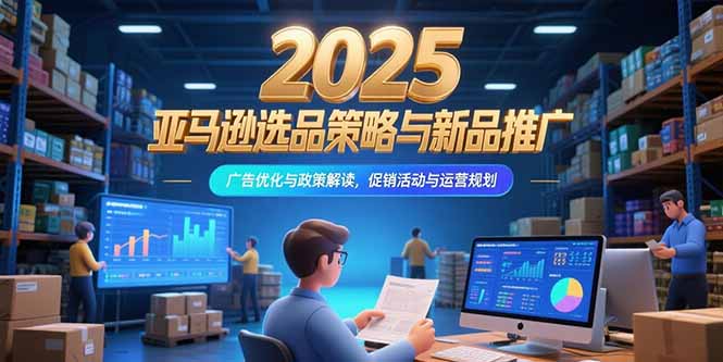2025亚马逊选品策略与新品推广，广告优化与政策解读，促销活动与运营规划-生财