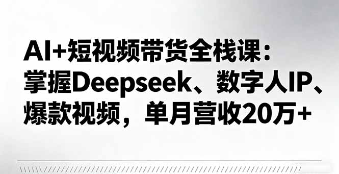 AI+短视频带货全栈课:掌握Deepseek、数字人IP、爆款视频,单月营收20万+-生财