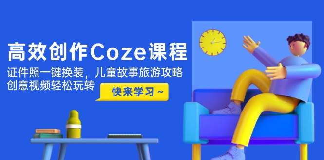 高效创作Coze课程，证件照一键换装，儿童故事旅游攻略，创意视频轻松玩转-生财