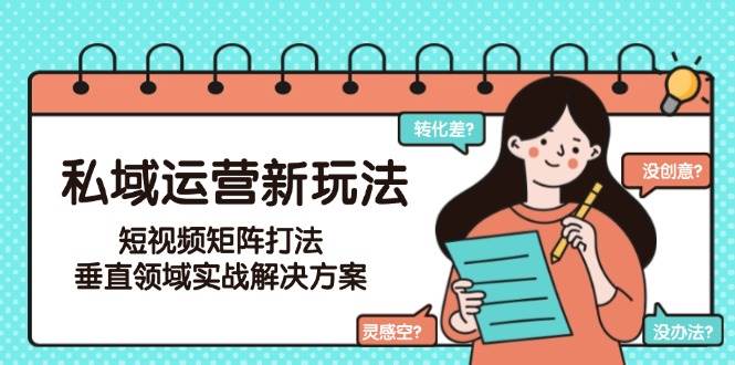 私域运营新玩法,短视频矩阵打法,垂直领域实战解决方案(更新6月)-生财