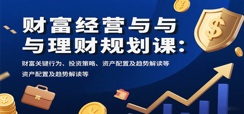 财富经营与理财规划课：财富关键行为、投资策略、资产配置及趋势解读等-生财