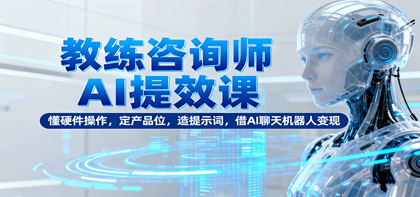 教练咨询师AI提效课:懂硬件操作,定产品位,造提示词,借AI聊天机器人变现-生财