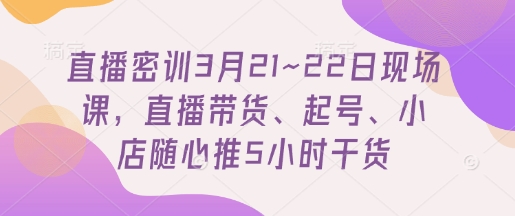 直播密训3月21~22日现场课,直播带货、起号、小店随心推5小时干货-生财