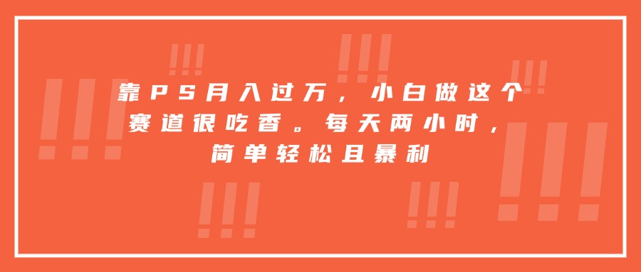 靠PS月入过万，小白做这个赛道很吃香。每天两小时，简单轻松且暴利-生财