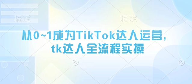 从0~1成为TikTok达人运营，tk达人全流程实操-生财