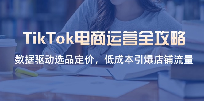 TikTok电商运营全攻略,数据驱动选品定价,低成本引爆店铺流量-生财