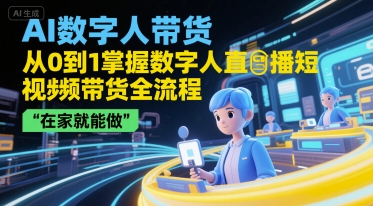 AI数字人带货，从0到1掌握数字人直播短视频带货全流程，在家就能做-生财