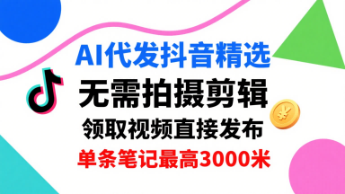 AI代发抖音精选，领取视频直接发布，单号每天领取3条，单条笔记最高3k，无需拍摄剪辑，懒人福利-生财