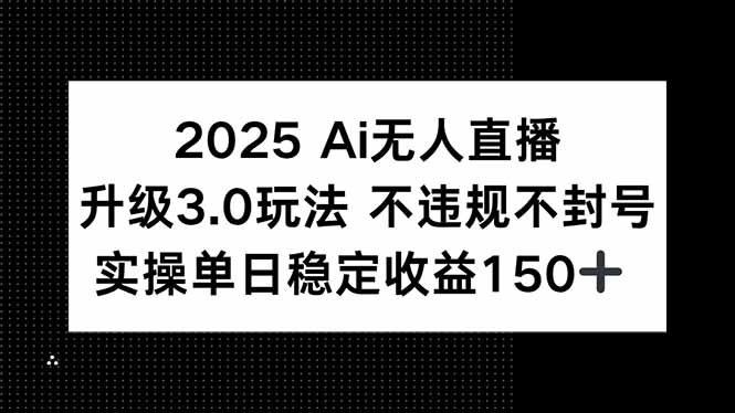 2025 AI无人直播升级3.0玩法，不违规 不封号，单日稳定收益150+-生财