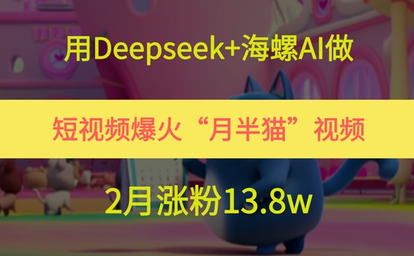 用Deepseek+海螺AI做短视频爆火“月半猫”视频,2月涨粉13.8w-生财