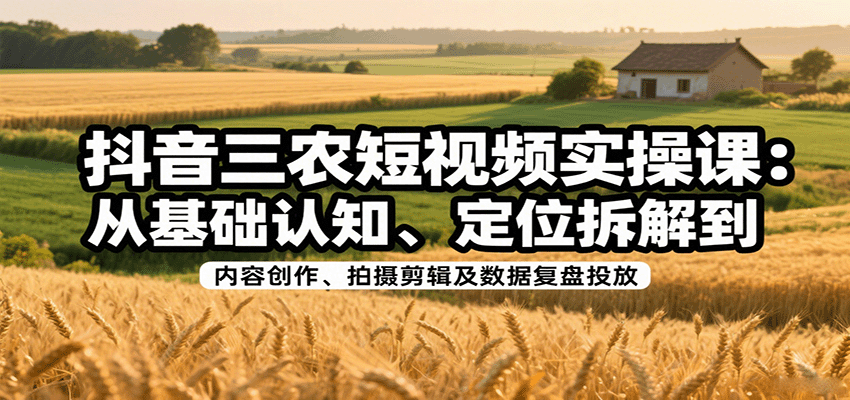 抖音三农短视频实操课：从基础认知、定位拆解到内容创作、拍摄剪辑及数据复盘投放-生财