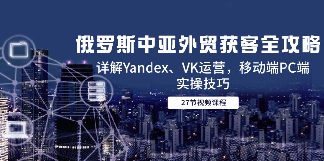 俄罗斯中亚外贸获客全攻略,详解Yandex、VK运营,移动端PC端实操技巧-生财
