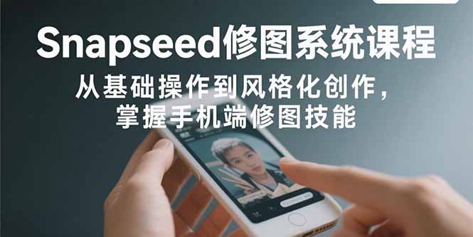 Snapseed修图系统课程:从基础操作到风格化创作,掌握手机端修图技能-生财