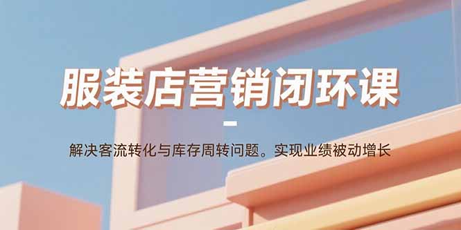 服装店营销闭环课：解决客流转化与库存周转问题。实现业绩被动增长-生财