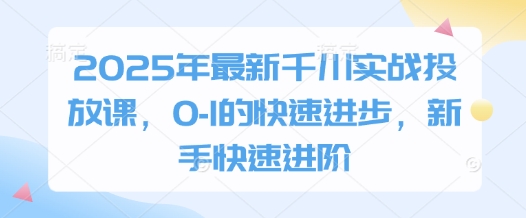 2025年最新千川实战投放课,0-1的快速进步,新手快速进阶-生财