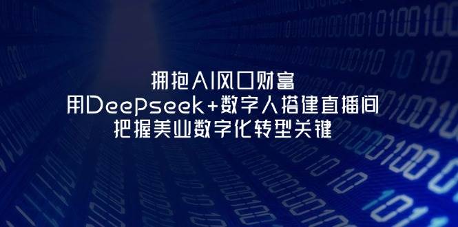 拥抱AI风口财富:用Deepseek+数字人搭建直播间,把握美业数字化转型关键-生财