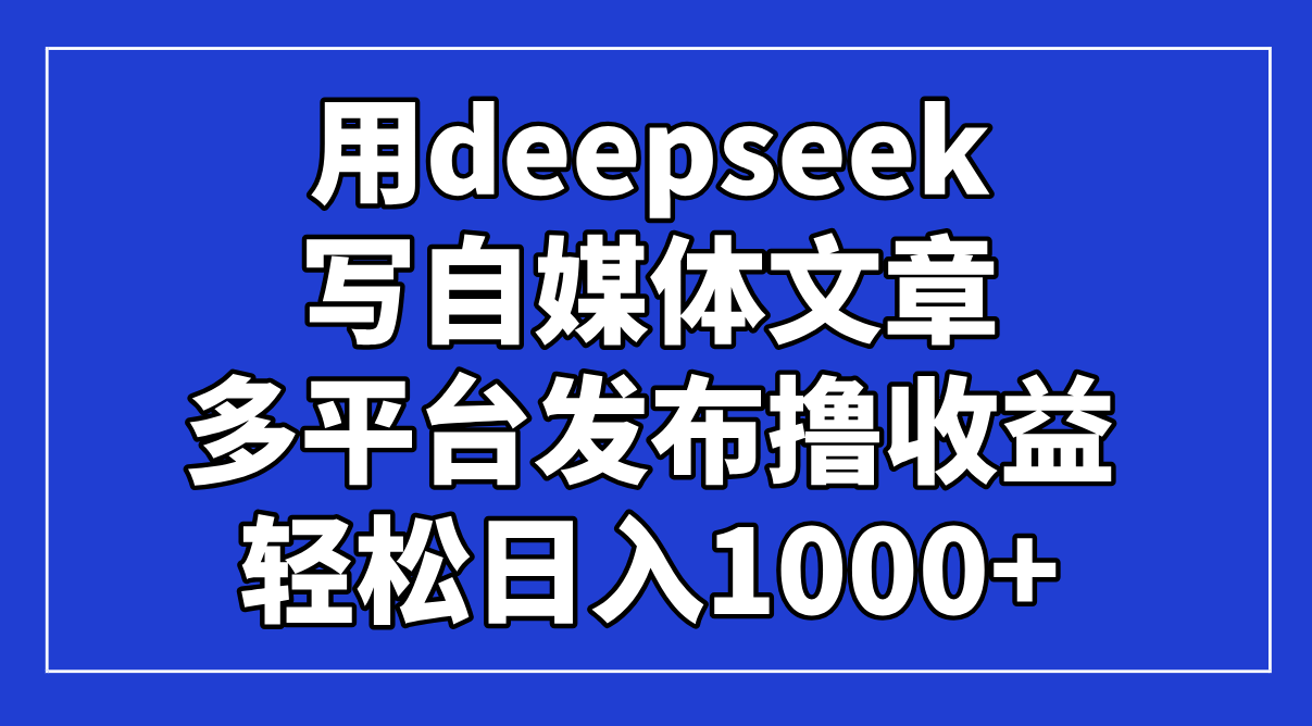 用deepseek写自媒体文章，多平台发布撸收益，轻松日入1000+！-生财
