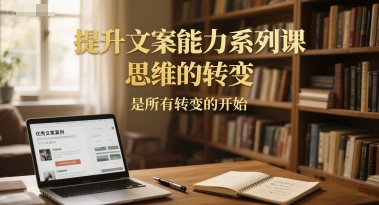 提升文案能力系列课,思维的转变,是所有转变的开始-生财