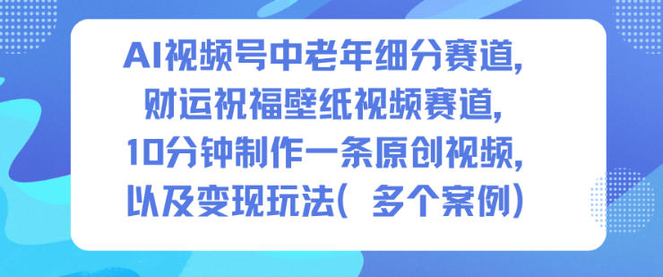 AI视频号中老年细分赛道,财运祝福壁纸视频赛道,10分钟制作一条原创视频,以及变现玩法-生财