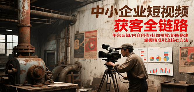 中小企业短视频获客全链路,平台认知/内容创作/抖加投放/矩阵搭建,精准引流核心方法-生财