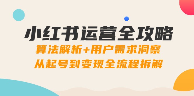 小红书运营全攻略:算法解析+用户需求洞察,从起号到变现全流程拆解-生财