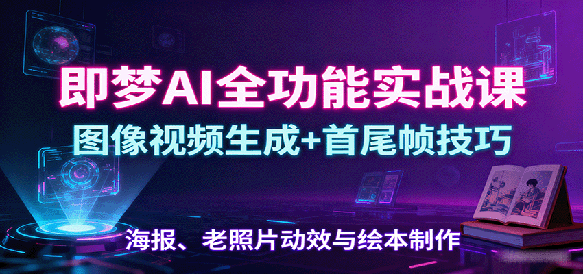 即梦AI全功能实战课：图像视频生成+首尾帧技巧，海报、老照片动效与绘本制作-生财