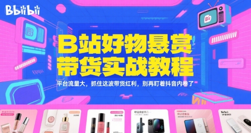 B站好物悬赏带货实战教程，平台流量大，抓住这波带货红利，别再盯着抖音内卷了-生财