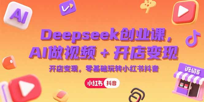 Deepseek创业课,AI做视频+开店变现,零基础玩转小红书抖音-生财