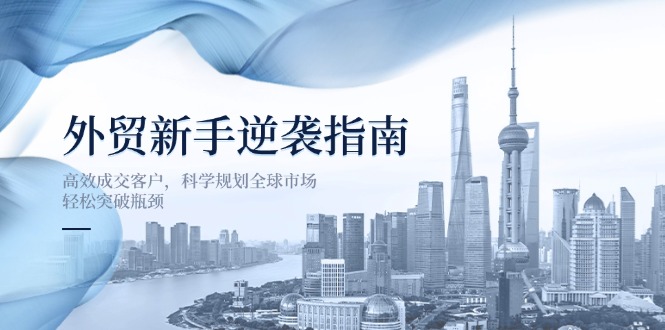 外贸新手逆袭指南:高效成交客户,科学规划全球市场,轻松突破瓶颈-生财