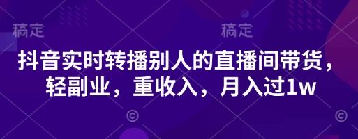 抖音实时转播别人的直播间带货,轻副业,重收入,月入过1w-生财
