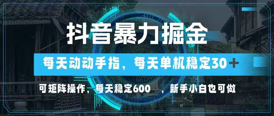 抖音暴力掘金，动动手指就可以，单机30+，可矩阵操作，每天稳定600+，…-生财