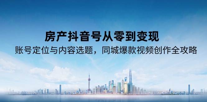房产抖音号从零到变现，账号定位与内容选题，同城爆款视频创作全攻略-生财