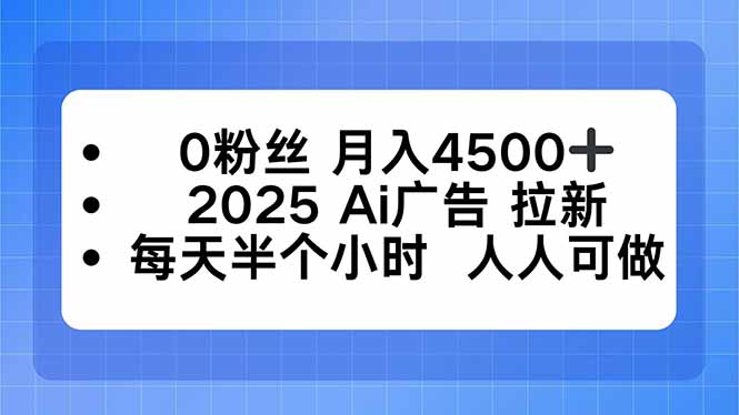 0粉丝 月入4500+，2025AI广告拉新，每天半个小时 人人可做-生财