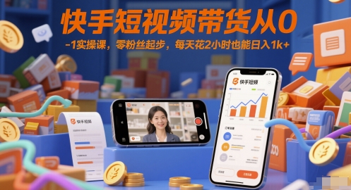 快手短视频带货从0-1实操课，零粉丝起步，每天花2小时也能日入1k+-生财