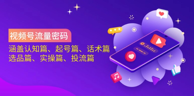 视频号流量密码:涵盖认知篇、起号篇、话术篇、选品篇、实操篇、投流篇-生财