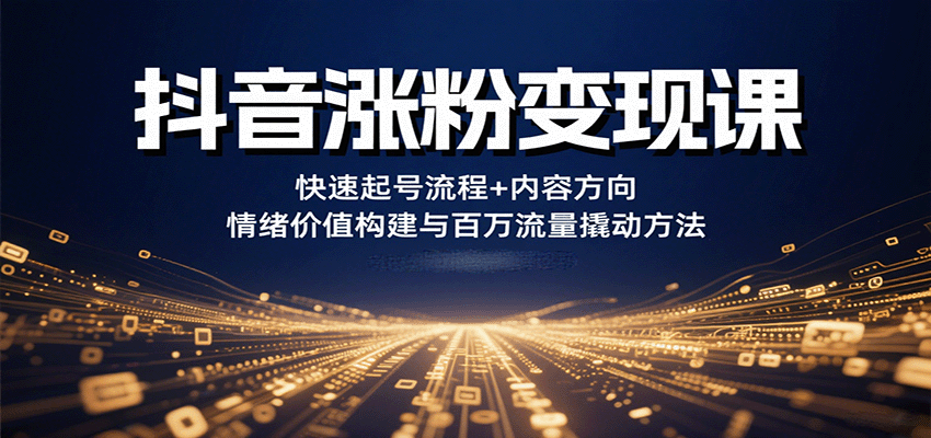 抖音涨粉变现课,快速起号流程+内容方向+情绪价值构建与百万流量撬动方法-生财