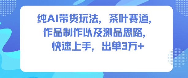 纯AI带货玩法，茶叶赛道，制作以及思路，快速上手，出单3W+-生财