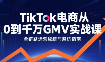 TikTok电商从0到千万GMV实战课，从0到1拆解实战秘籍(更新)-生财