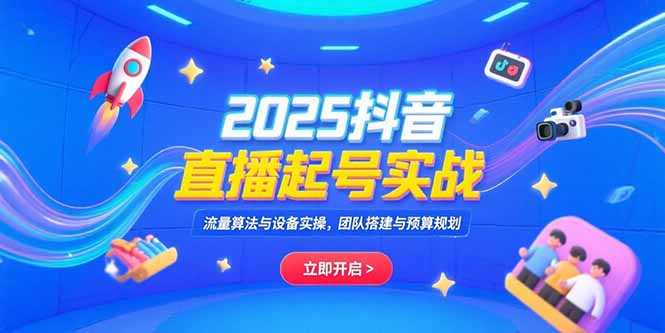 2025抖音直播起号实战,流量算法与设备实操,团队搭建与预算规划-生财