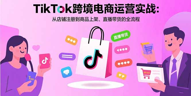 TikTok跨境电商运营实战:从店铺注册到商品上架、直播带货的全流程-生财
