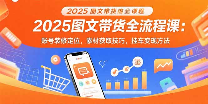 2025图文带货全流程课:账号装修定位,素材获取技巧,挂车变现方法-生财