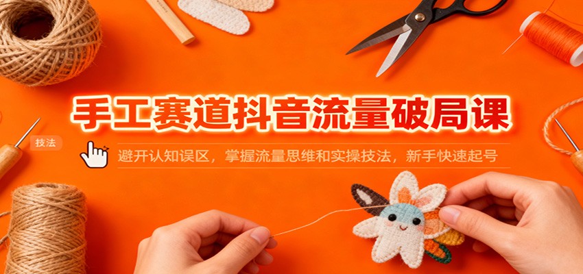 手工赛道抖音流量破局课:避开认知误区,掌握流量思维和实操技法,新手快速起号-生财