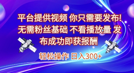 平台提供视频,你只需要发布, 无需粉丝基础,不看播放量,发布成功即获报酬,日入3张【揭秘】-生财