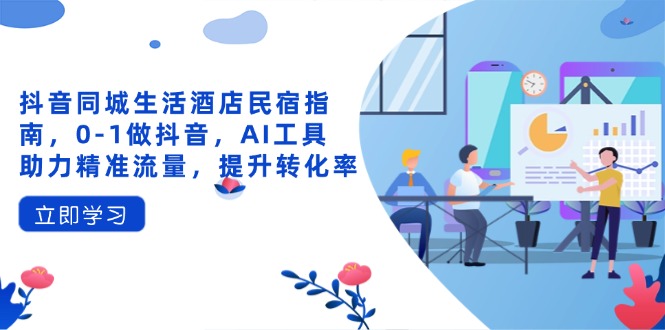 抖音同城生活酒店民宿指南,0-1做抖音,AI工具助力精准流量,提升转化率-生财