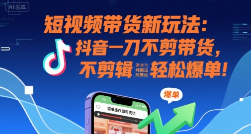 短视频带货新玩法：抖音一刀不剪带货，不剪辑，纯搬运，新手也能轻松爆单!-生财