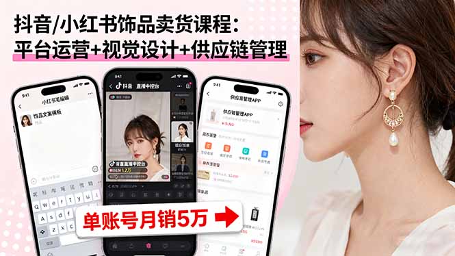 抖音/小红书饰品卖货课程：平台运营+视觉设计+供应链管理，单账号月销5万-生财