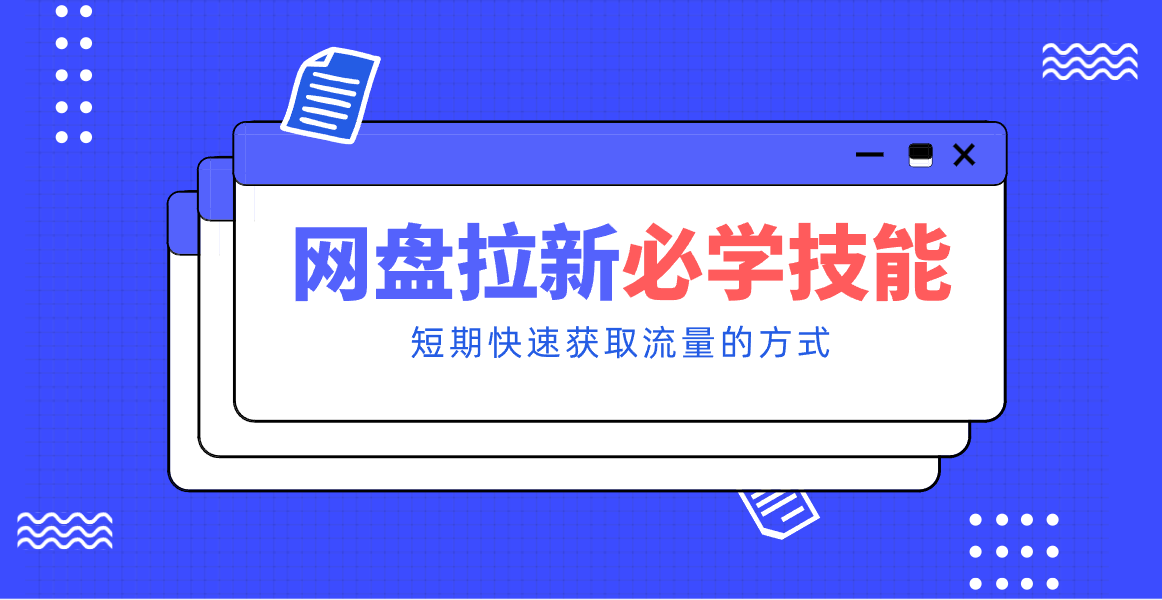 新手零门槛！网盘拉新实用教程攻略，新手也能快速上手，搭建可持续的赚钱渠道。-生财