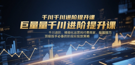 巨量千川进阶提升课,千川进阶、精细化运营纯付费商家、投放技巧、顶级投手必备的阶段性投放策略-生财